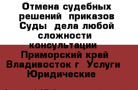 Отмена судебных решений, приказов.Суды (дела любой сложности) консультации - Приморский край, Владивосток г. Услуги » Юридические   
